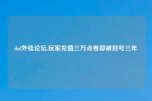 dnf外挂论坛,玩家充值三万点卷却被封号三年