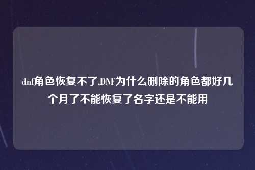 dnf角色恢复不了,DNF为什么删除的角色都好几个月了不能恢复了名字还是不能用