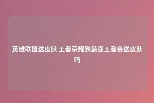 英雄联盟送皮肤,王者荣耀到最强王者会送皮肤吗