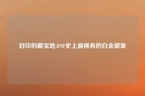 封印的藏宝地,DNF史上最稀有的白金徽章