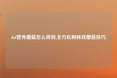 dnf营养蘑菇怎么得到,北方松树林找蘑菇技巧
