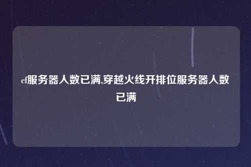 cf服务器人数已满,穿越火线开排位服务器人数已满