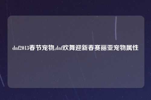 dnf2013春节宠物,dnf欢舞迎新春赛丽亚宠物属性