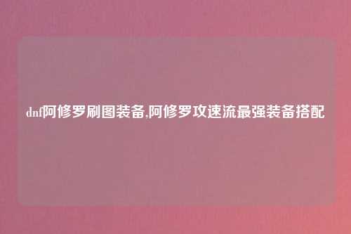 dnf阿修罗刷图装备,阿修罗攻速流最强装备搭配