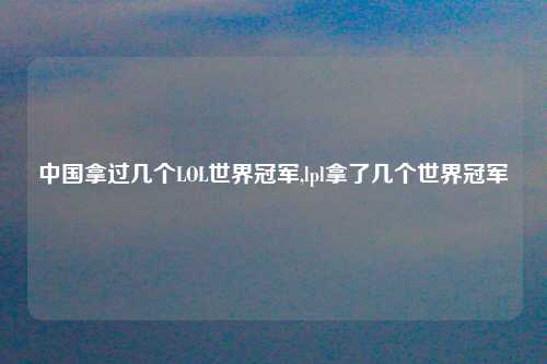 中国拿过几个LOL世界冠军,lpl拿了几个世界冠军
