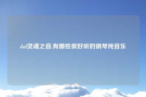 dnf灵魂之音,有哪些很好听的钢琴纯音乐