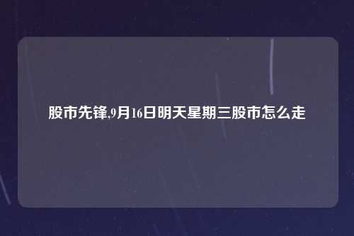 股市先锋,9月16日明天星期三股市怎么走