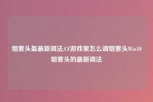 烟雾头盔最新调法,CF游戏里怎么调烟雾头Win10烟雾头的最新调法