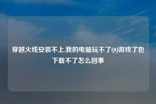 穿越火线安装不上,我的电脑玩不了QQ游戏了也下载不了怎么回事