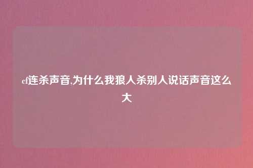 cf连杀声音,为什么我狼人杀别人说话声音这么大
