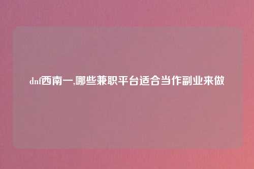 dnf西南一,哪些兼职平台适合当作副业来做