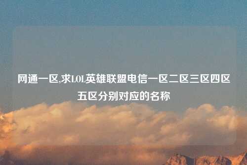 网通一区,求LOL英雄联盟电信一区二区三区四区五区分别对应的名称