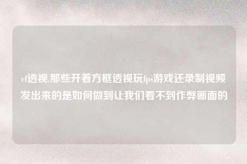 cf透视,那些开着方框透视玩fps游戏还录制视频发出来的是如何做到让我们看不到作弊画面的