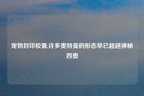 宠物封印胶囊,许多奥特曼的形态早已超越神秘四奥