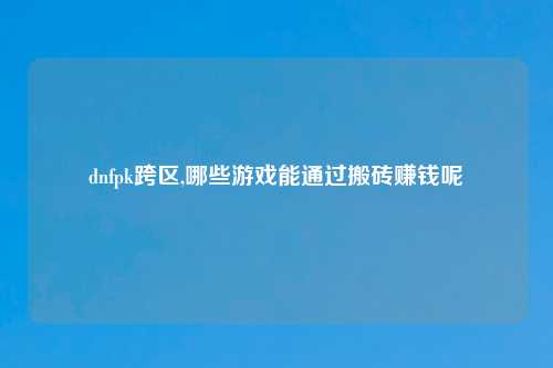 dnfpk跨区,哪些游戏能通过搬砖赚钱呢