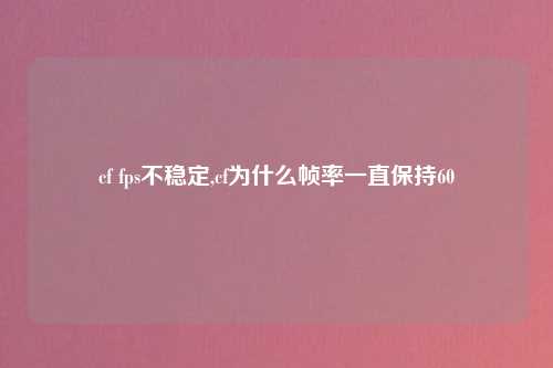 cf fps不稳定,cf为什么帧率一直保持60