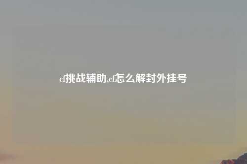 cf挑战辅助,cf怎么解封外挂号