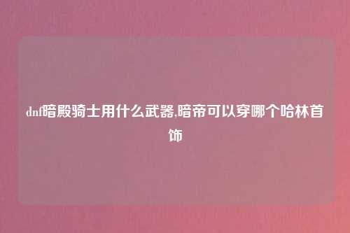 dnf暗殿骑士用什么武器,暗帝可以穿哪个哈林首饰