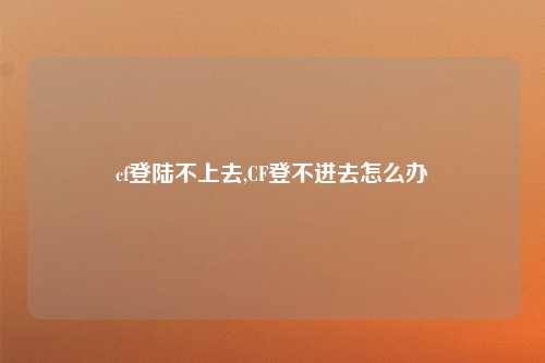 cf登陆不上去,CF登不进去怎么办