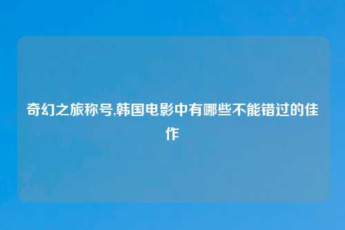 奇幻之旅称号,韩国电影中有哪些不能错过的佳作