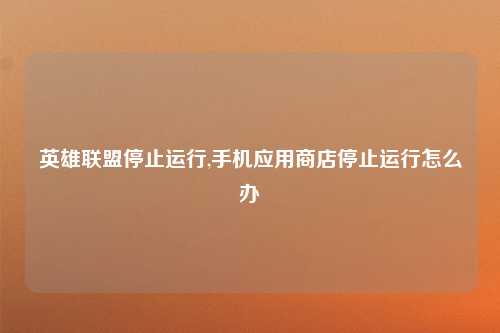英雄联盟停止运行,手机应用商店停止运行怎么办
