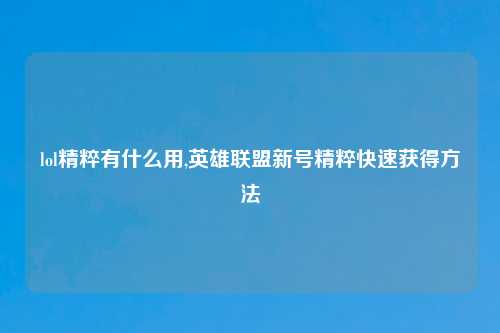 lol精粹有什么用,英雄联盟新号精粹快速获得方法