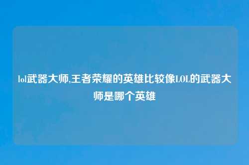lol武器大师,王者荣耀的英雄比较像LOL的武器大师是哪个英雄