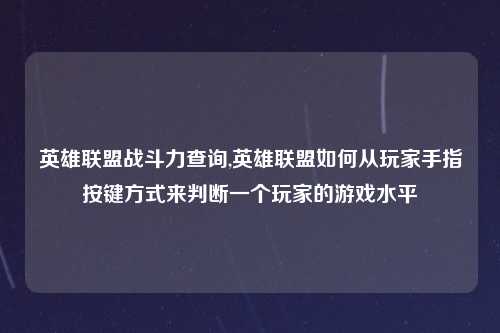 英雄联盟战斗力查询,英雄联盟如何从玩家手指按键方式来判断一个玩家的游戏水平