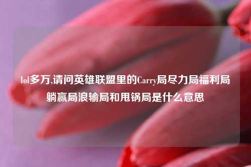 lol多万,请问英雄联盟里的Carry局尽力局福利局躺赢局浪输局和甩锅局是什么意思