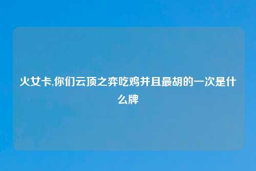 火女卡,你们云顶之弈吃鸡并且最胡的一次是什么牌