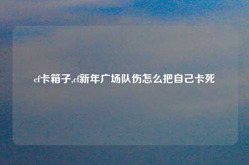 cf卡箱子,cf新年广场队伤怎么把自己卡死