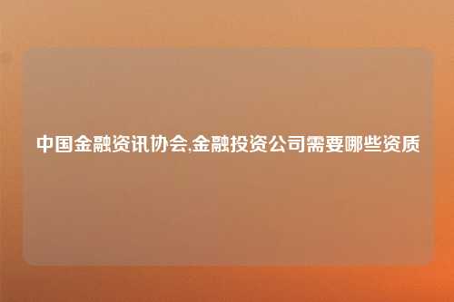 中国金融资讯协会,金融投资公司需要哪些资质