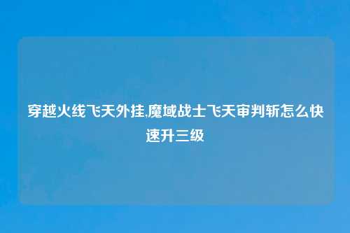 穿越火线飞天外挂,魔域战士飞天审判斩怎么快速升三级