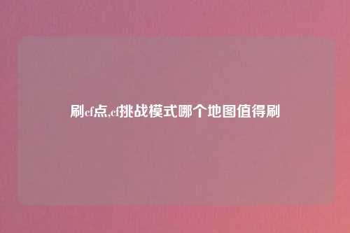 刷cf点,cf挑战模式哪个地图值得刷