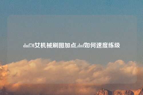 dnf70女机械刷图加点,dnf如何速度练级