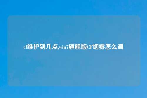 cf维护到几点,win7旗舰版CF烟雾怎么调