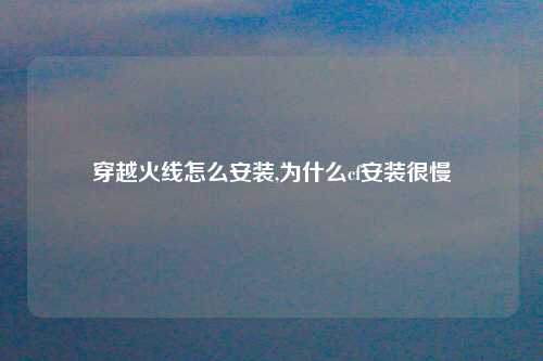 穿越火线怎么安装,为什么cf安装很慢