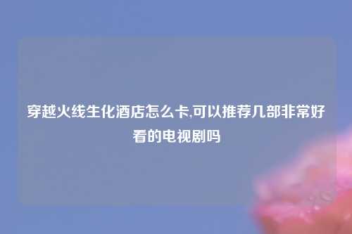 穿越火线生化酒店怎么卡,可以推荐几部非常好看的电视剧吗