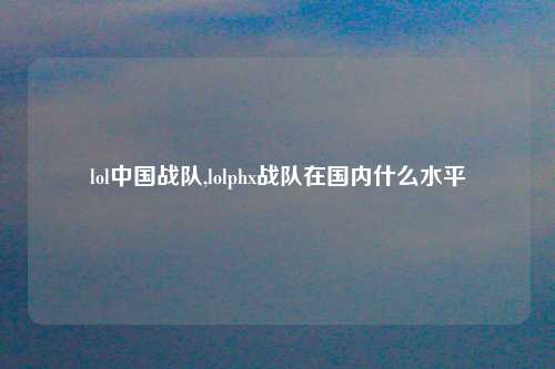 lol中国战队,lolphx战队在国内什么水平