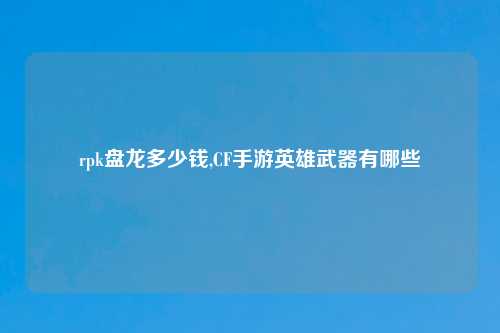 rpk盘龙多少钱,CF手游英雄武器有哪些