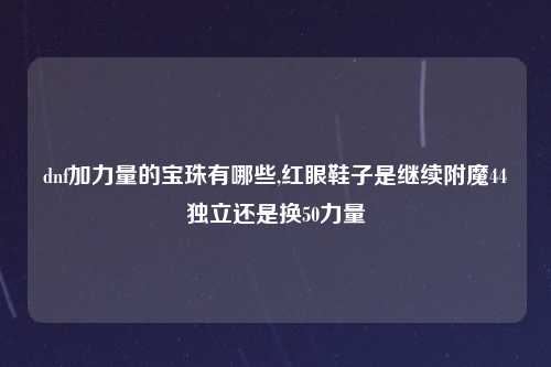 dnf加力量的宝珠有哪些,红眼鞋子是继续附魔44独立还是换50力量