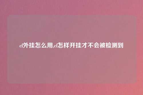 cf外挂怎么用,cf怎样开挂才不会被检测到