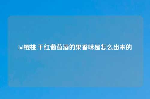 lol樱桃,干红葡萄酒的果香味是怎么出来的