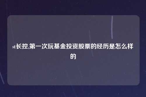st长控,第一次玩基金投资股票的经历是怎么样的