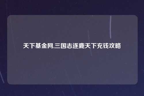天下基金网,三国志逐鹿天下充钱攻略