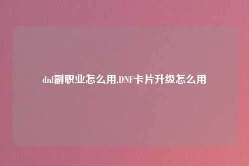 dnf副职业怎么用,DNF卡片升级怎么用