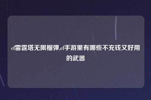 cf雷霆塔无限榴弹,cf手游里有哪些不充钱又好用的武器