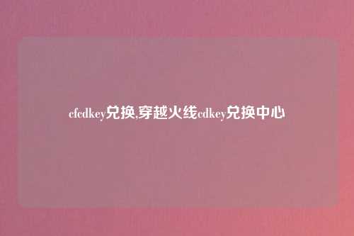 cfcdkey兑换,穿越火线cdkey兑换中心