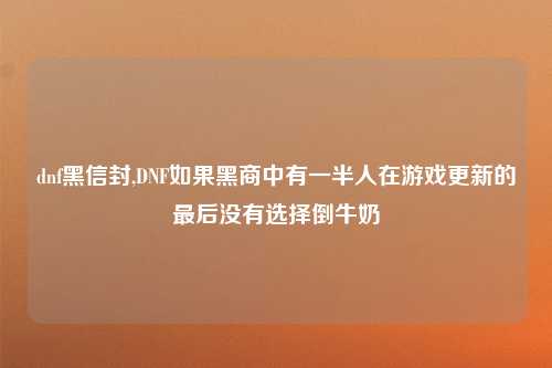 dnf黑信封,DNF如果黑商中有一半人在游戏更新的最后没有选择倒牛奶