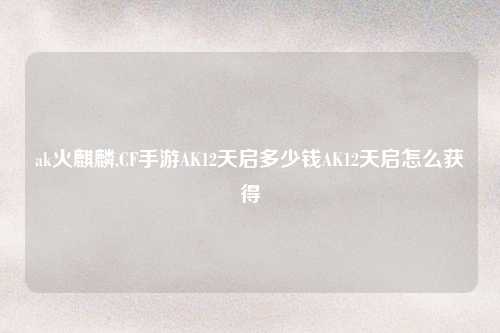 ak火麒麟,CF手游AK12天启多少钱AK12天启怎么获得